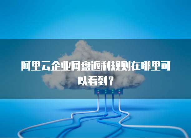 阿里云企业网盘返利规则在哪里可以看到?