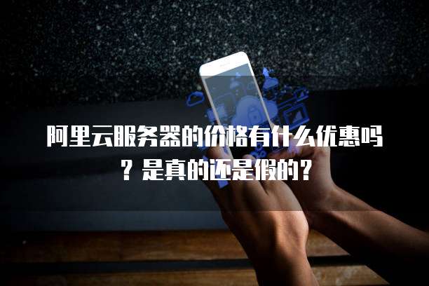 阿里云服务器的价格有什么优惠吗？是真的还是假的？