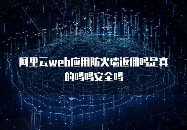 阿里云web应用防火墙返佣吗是真的吗吗安全吗