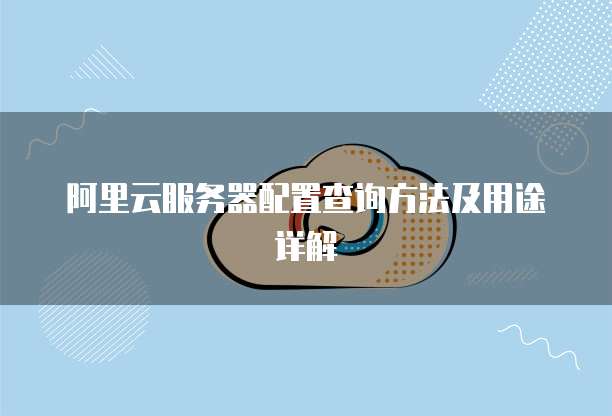 阿里云服务器配置查询方法及用途详解