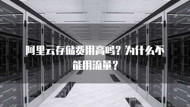 阿里云存储费用高吗?为什么不能用流量?