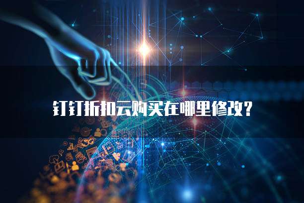 钉钉折扣云购买在哪里修改?