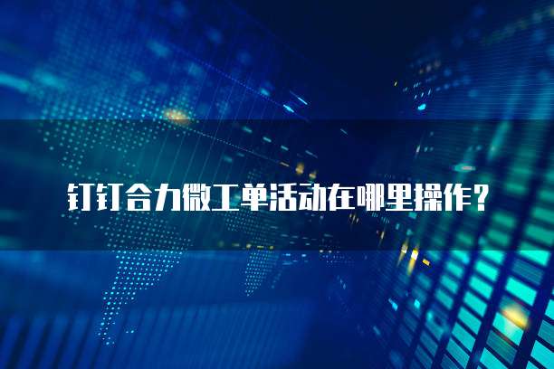 钉钉合力微工单活动在哪里操作？