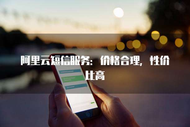 阿里云短信服务:价格合理,性价比高