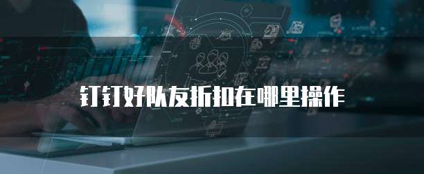 钉钉好队友折扣在哪里操作