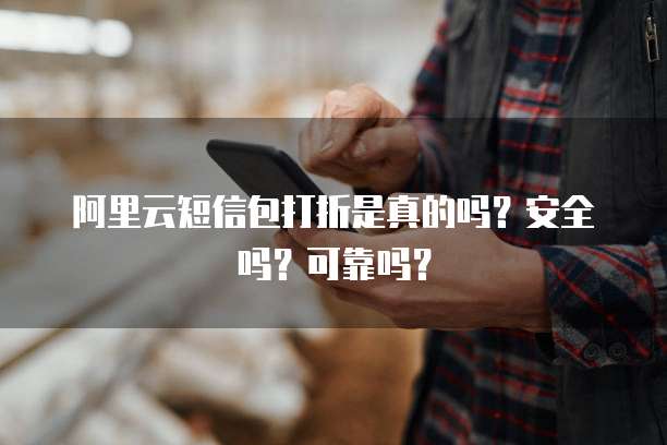 阿里云短信包打折是真的吗?安全吗?可靠吗?
