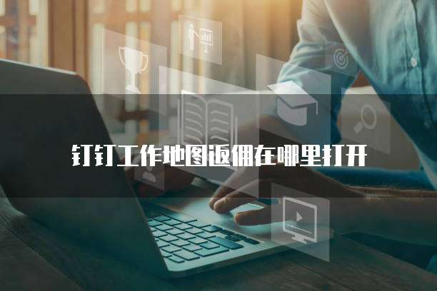 钉钉工作地图返佣在哪里打开