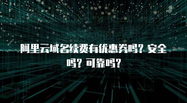 阿里云域名续费有优惠券吗?安全吗?可靠吗?