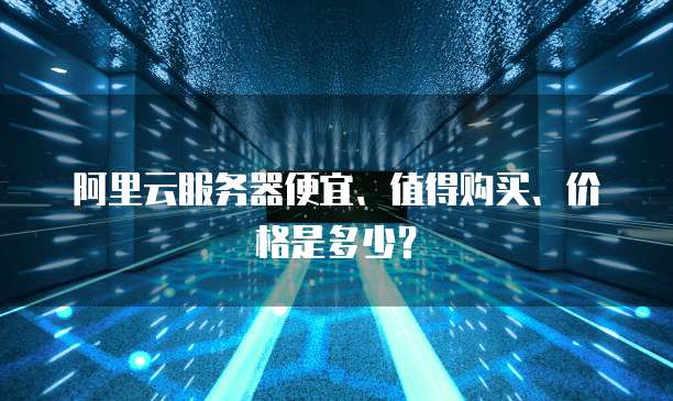 阿里云服务器便宜、值得购买、价格是多少?