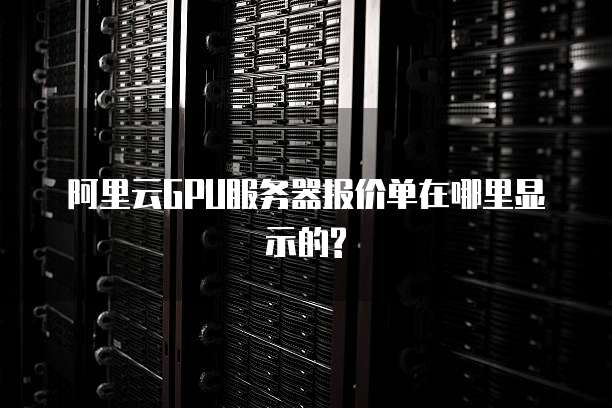 阿里云GPU服务器报价单在哪里显示的?