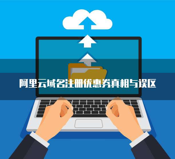 阿里云域名注册优惠券真相与误区