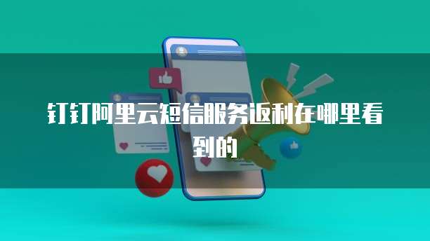 钉钉阿里云短信服务返利在哪里看到的