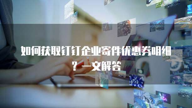 如何获取钉钉企业寄件优惠券明细?一文解答