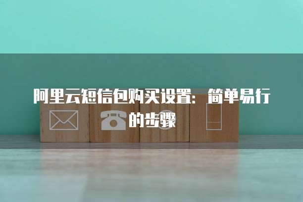 阿里云短信包购买设置:简单易行的步骤