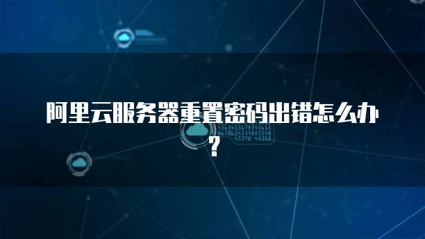 阿里云服务器重置密码出错怎么办?