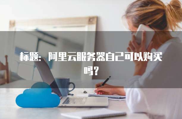 标题:阿里云服务器自己可以购买吗?