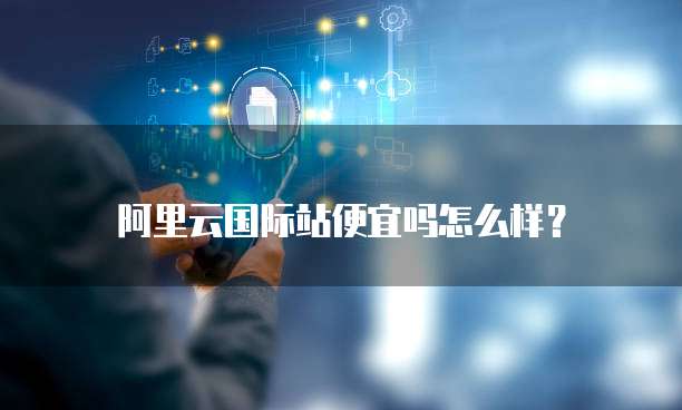 阿里云国际站便宜吗怎么样?