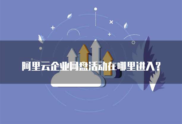 阿里云企业网盘活动在哪里进入?