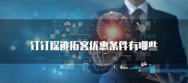 钉钉探迹拓客优惠条件有哪些