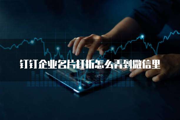 钉钉企业名片打折怎么弄到微信里