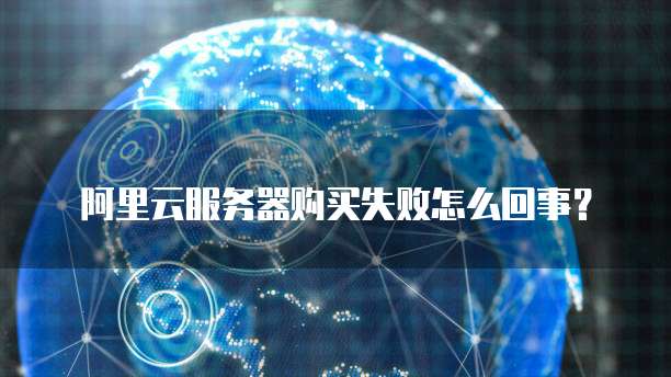 阿里云服务器购买失败怎么回事?