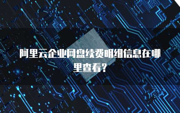 阿里云企业网盘续费明细信息在哪里查看?