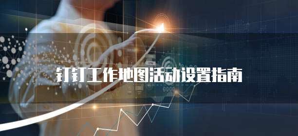 钉钉工作地图活动设置指南