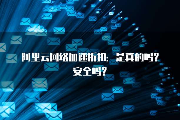 阿里云网络加速折扣:是真的吗?安全吗?