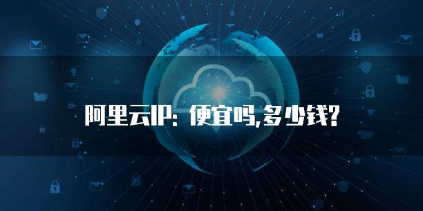 阿里云IP: 便宜吗,多少钱?