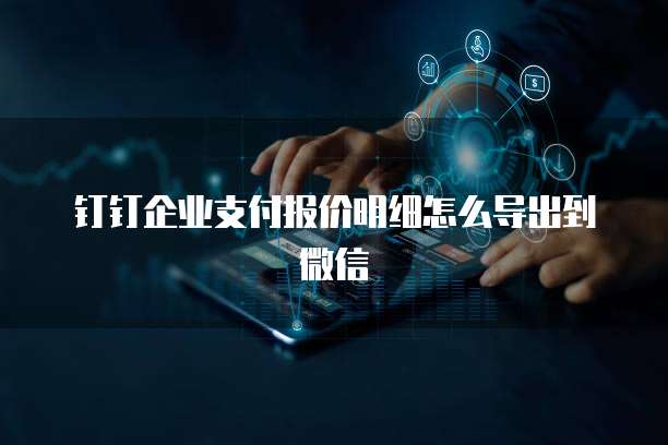 钉钉企业支付报价明细怎么导出到微信