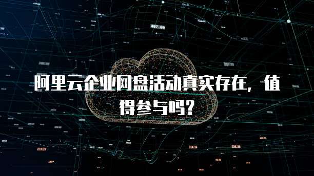 阿里云企业网盘活动真实存在,值得参与吗?