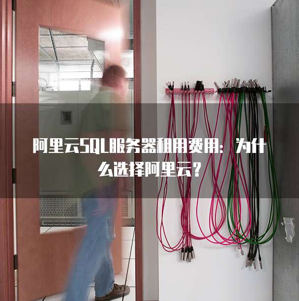 阿里云SQL服务器租用费用:为什么选择阿里云?