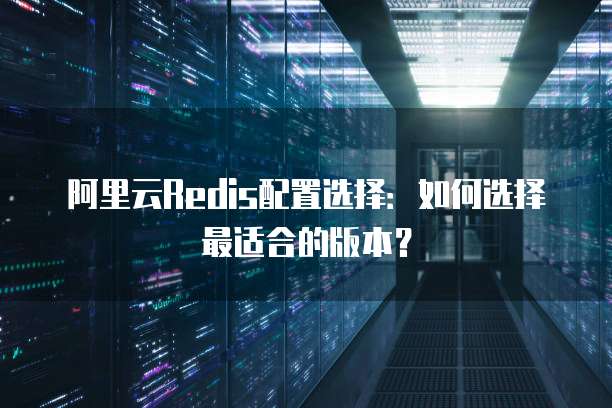阿里云Redis配置选择:如何选择最适合的版本?