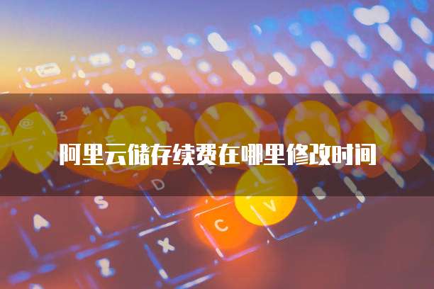 阿里云储存续费在哪里修改时间