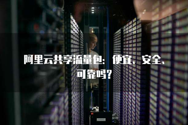阿里云共享流量包：便宜、安全、可靠吗？