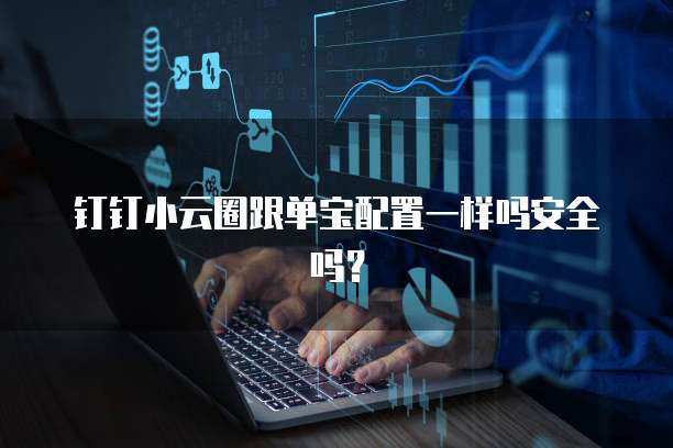 钉钉小云圈跟单宝配置一样吗安全吗?