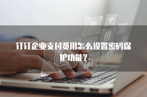钉钉企业支付费用怎么设置密码保护功能?