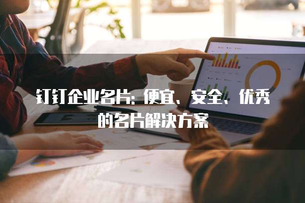钉钉企业名片: 便宜、安全、优秀的名片解决方案