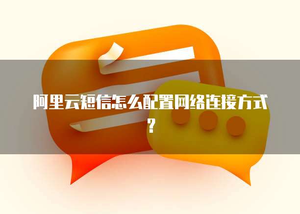 阿里云短信怎么配置网络连接方式?