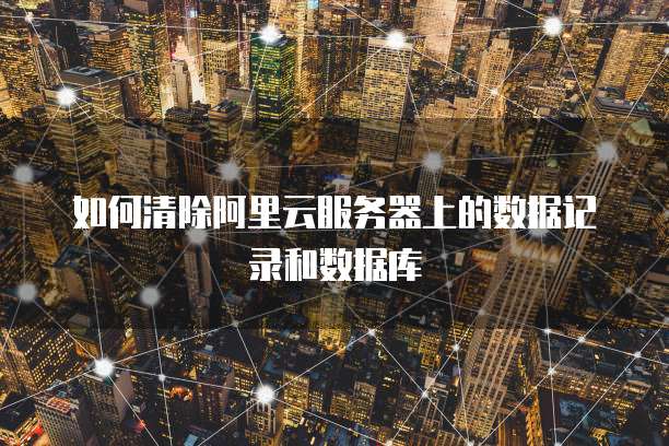 如何清除阿里云服务器上的数据记录和数据库