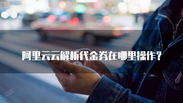 阿里云云解析代金券在哪里操作?