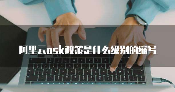 阿里云ask政策是什么级别的缩写