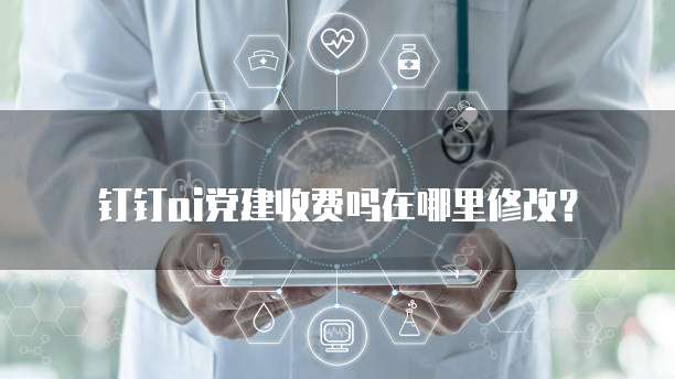钉钉ai党建收费吗在哪里修改?