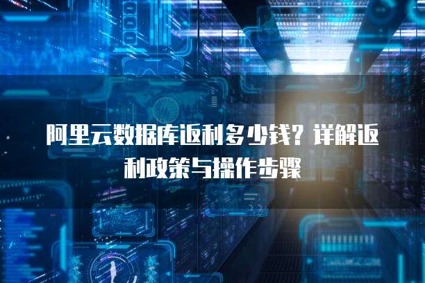 阿里云数据库返利多少钱?详解返利政策与操作步骤