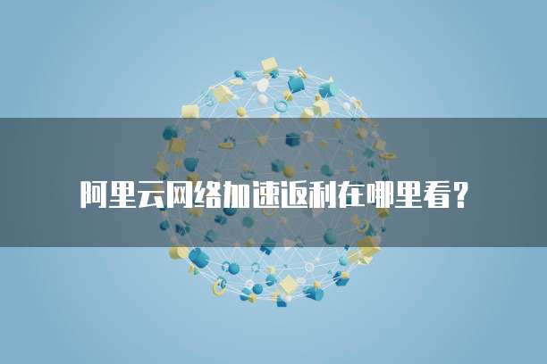 阿里云网络加速返利在哪里看?