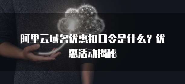 阿里云域名优惠扣口令是什么?优惠活动揭秘