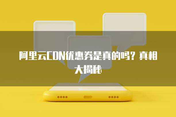 阿里云CDN优惠券是真的吗?真相大揭秘