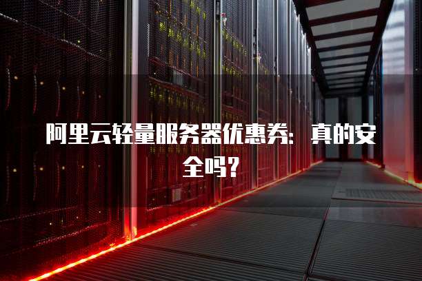阿里云轻量服务器优惠券:真的安全吗?