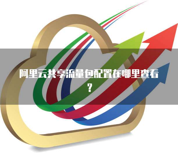 阿里云共享流量包配置在哪里查看?