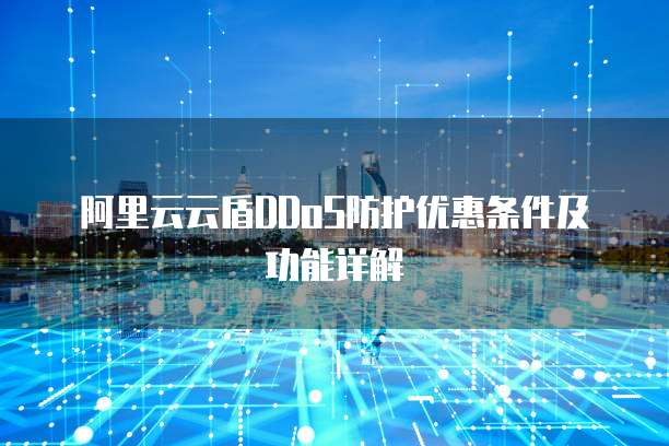 阿里云云盾DDoS防护优惠条件及功能详解